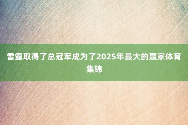 雷霆取得了总冠军成为了2025年最大的赢家体育集锦