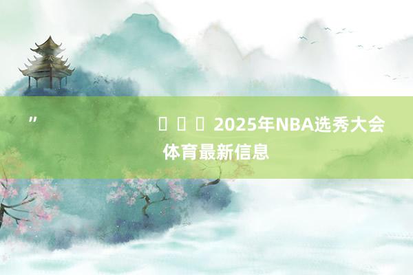 ”                        			2025年NBA选秀大会    体育最新信息