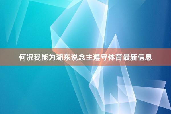 何况我能为湖东说念主遵守体育最新信息
