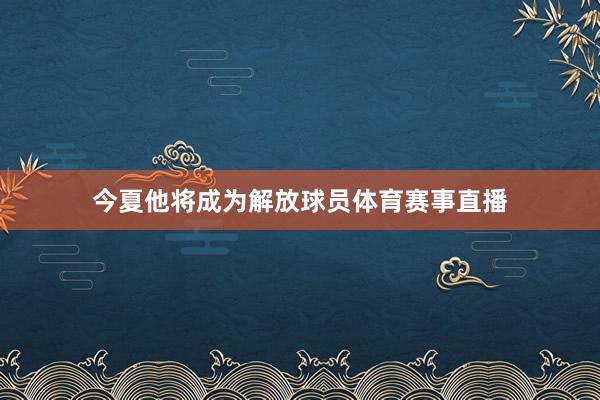 今夏他将成为解放球员体育赛事直播