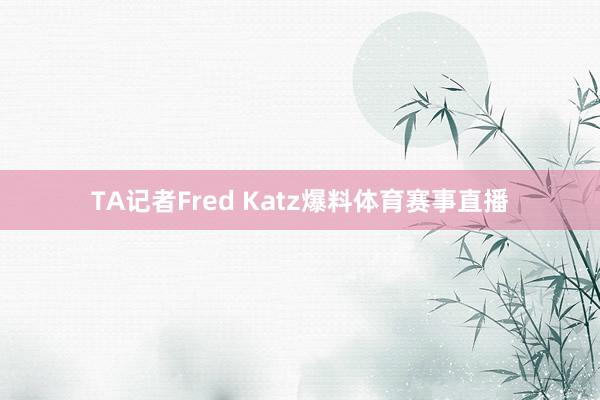 TA记者Fred Katz爆料体育赛事直播