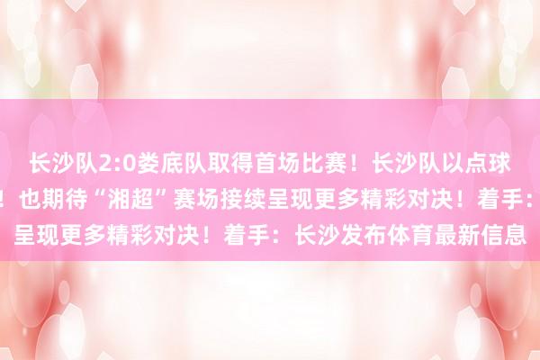 长沙队2:0娄底队取得首场比赛！长沙队以点球锁定胜局！祝愿长沙队！也期待“湘超”赛场接续呈现更多精彩对决！着手：长沙发布体育最新信息