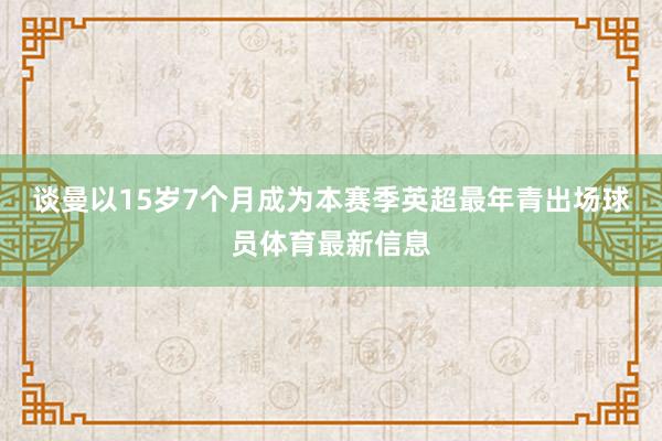 谈曼以15岁7个月成为本赛季英超最年青出场球员体育最新信息