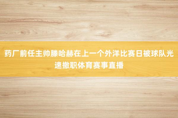 药厂前任主帅滕哈赫在上一个外洋比赛日被球队光速撤职体育赛事直播