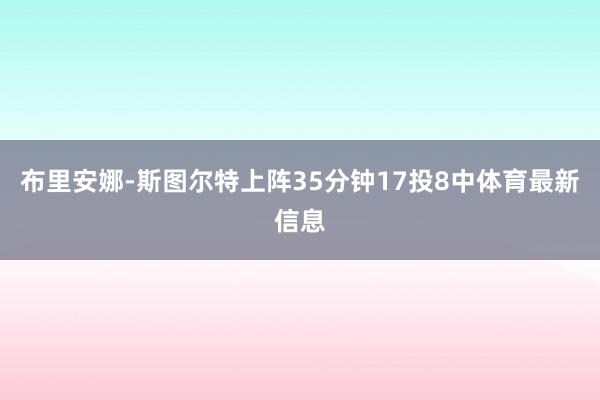 布里安娜-斯图尔特上阵35分钟17投8中体育最新信息