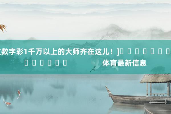 中过数字彩1千万以上的大师齐在这儿！]															                体育最新信息
