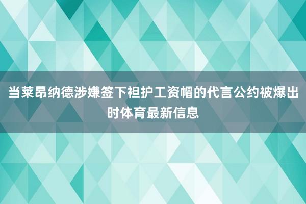 当莱昂纳德涉嫌签下袒护工资帽的代言公约被爆出时体育最新信息