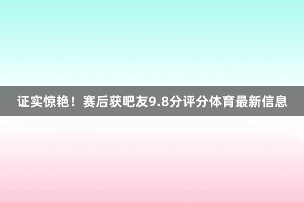 证实惊艳！赛后获吧友9.8分评分体育最新信息
