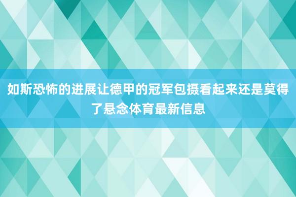 如斯恐怖的进展让德甲的冠军包摄看起来还是莫得了悬念体育最新信息