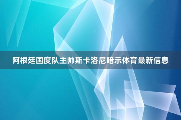 阿根廷国度队主帅斯卡洛尼暗示体育最新信息