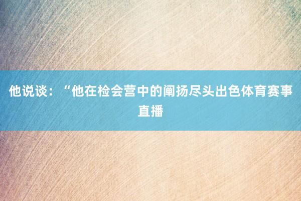 他说谈：“他在检会营中的阐扬尽头出色体育赛事直播