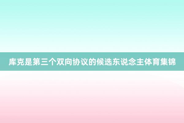 库克是第三个双向协议的候选东说念主体育集锦