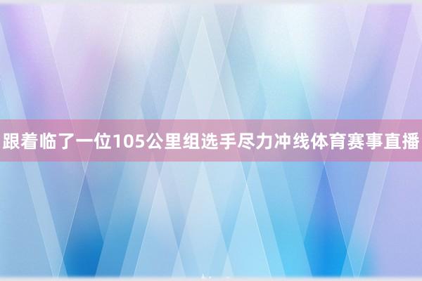 跟着临了一位105公里组选手尽力冲线体育赛事直播