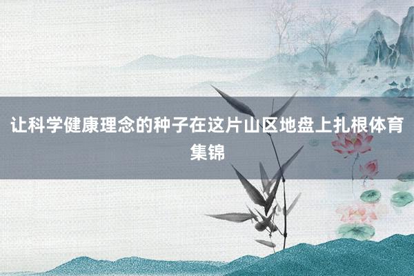 让科学健康理念的种子在这片山区地盘上扎根体育集锦