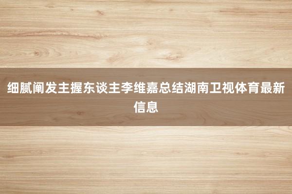 细腻阐发主握东谈主李维嘉总结湖南卫视体育最新信息