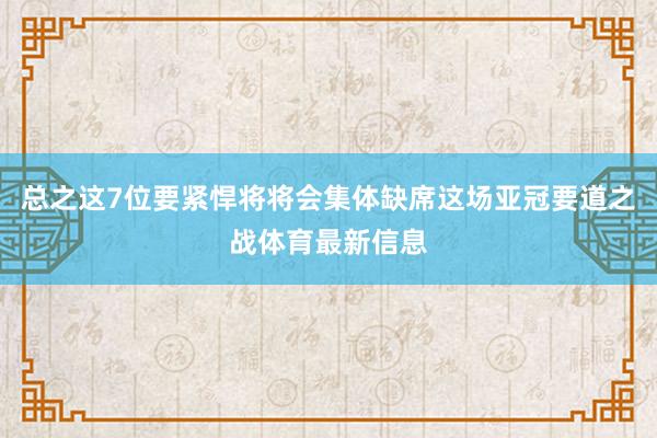 总之这7位要紧悍将将会集体缺席这场亚冠要道之战体育最新信息