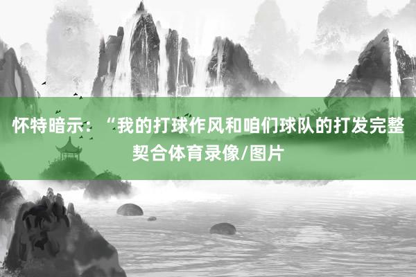 怀特暗示：“我的打球作风和咱们球队的打发完整契合体育录像/图片