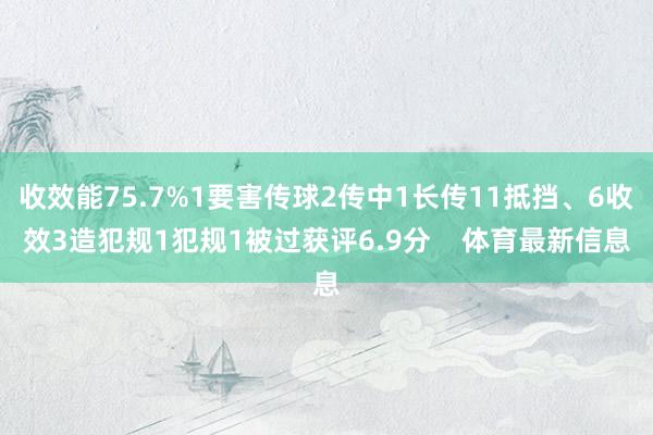 收效能75.7%1要害传球2传中1长传11抵挡、6收效3造犯规1犯规1被过获评6.9分    体育最新信息