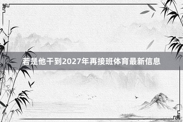 若是他干到2027年再接班体育最新信息