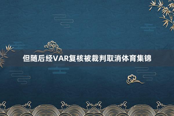 但随后经VAR复核被裁判取消体育集锦