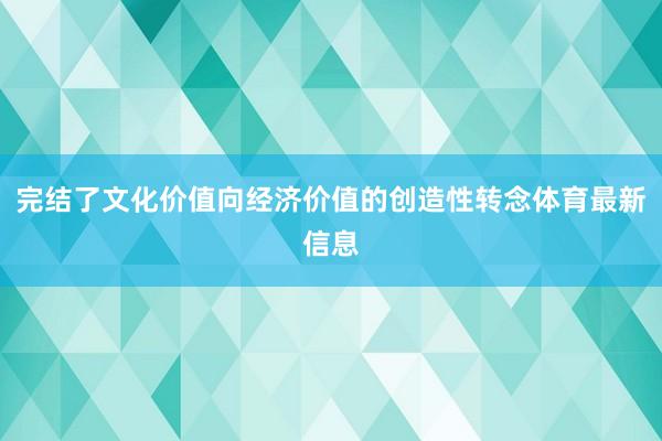 完结了文化价值向经济价值的创造性转念体育最新信息
