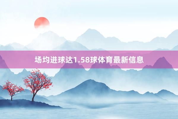 场均进球达1.58球体育最新信息