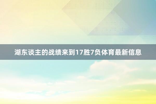 湖东谈主的战绩来到17胜7负体育最新信息