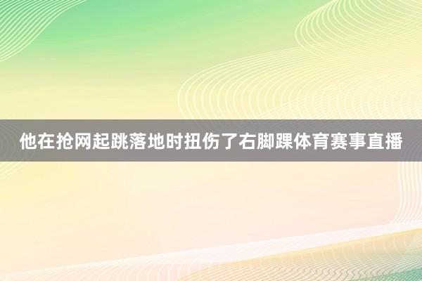 他在抢网起跳落地时扭伤了右脚踝体育赛事直播