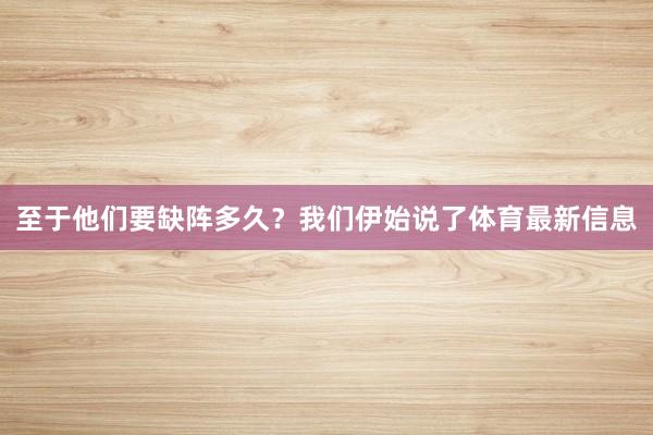 至于他们要缺阵多久?我们伊始说了体育最新信息