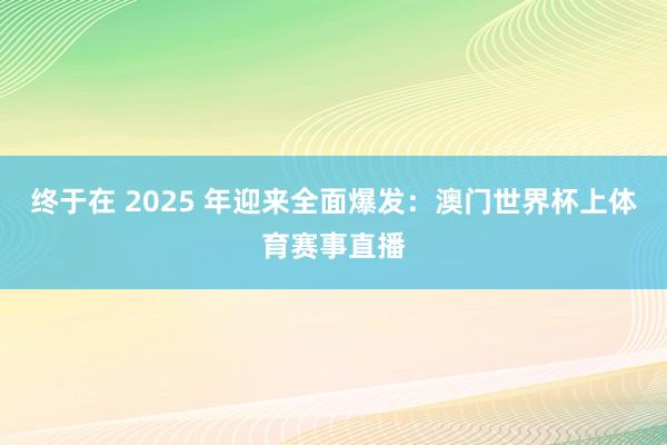 终于在 2025 年迎来全面爆发:澳门世界杯上体育赛事直播