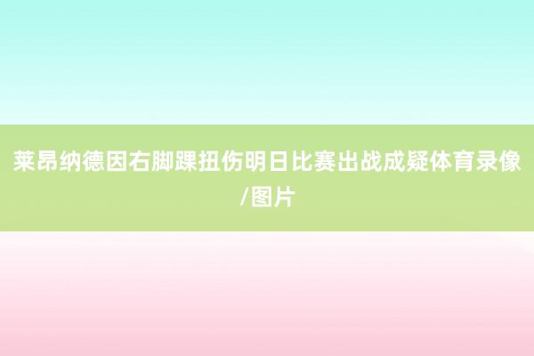 莱昂纳德因右脚踝扭伤明日比赛出战成疑体育录像/图片