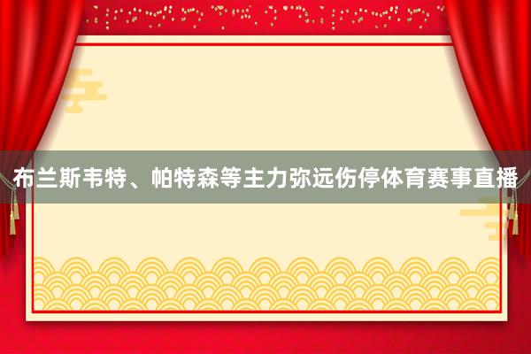 布兰斯韦特、帕特森等主力弥远伤停体育赛事直播