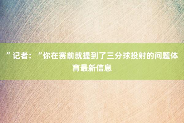 ”记者：“你在赛前就提到了三分球投射的问题体育最新信息