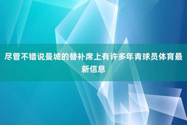尽管不错说曼城的替补席上有许多年青球员体育最新信息