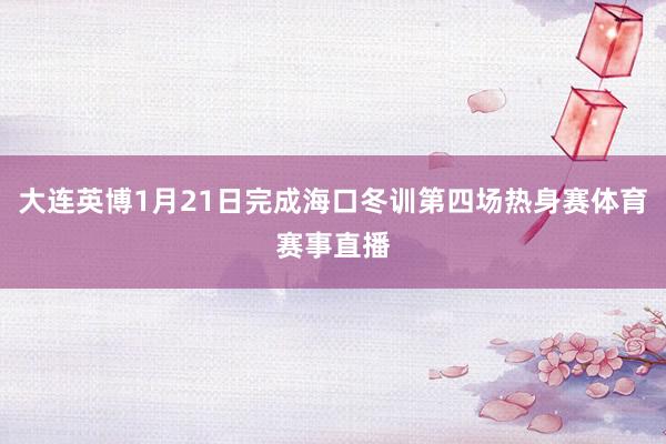 大连英博1月21日完成海口冬训第四场热身赛体育赛事直播