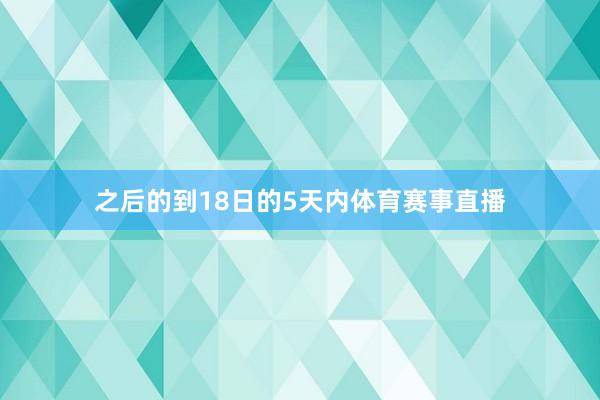 之后的到18日的5天内体育赛事直播