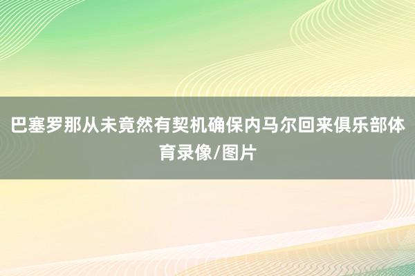 巴塞罗那从未竟然有契机确保内马尔回来俱乐部体育录像/图片
