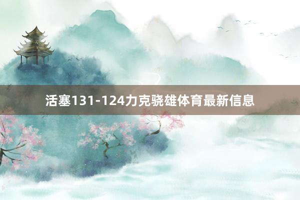 活塞131-124力克骁雄体育最新信息