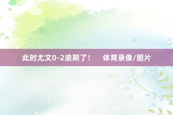 此时尤文0-2逾期了！    体育录像/图片