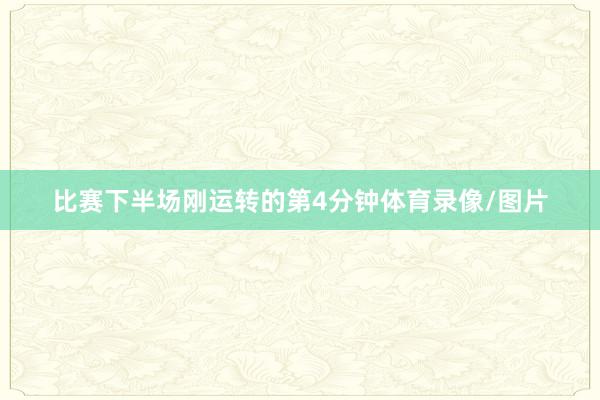 比赛下半场刚运转的第4分钟体育录像/图片