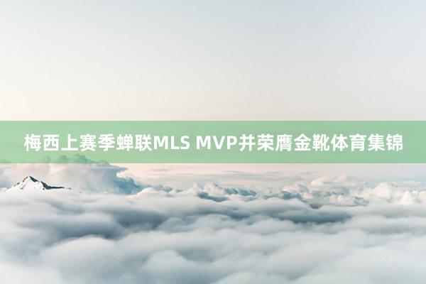 梅西上赛季蝉联MLS MVP并荣膺金靴体育集锦